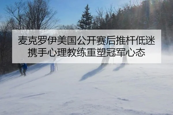 麦克罗伊美国公开赛后推杆低迷 携手心理教练重塑冠军心态